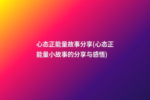 心态正能量故事分享(心态正能量小故事的分享与感悟)