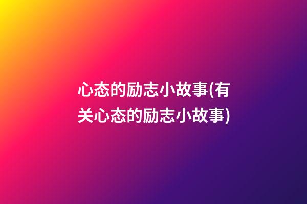 心态的励志小故事(有关心态的励志小故事)