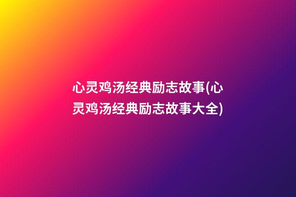 心灵鸡汤经典励志故事(心灵鸡汤经典励志故事大全)