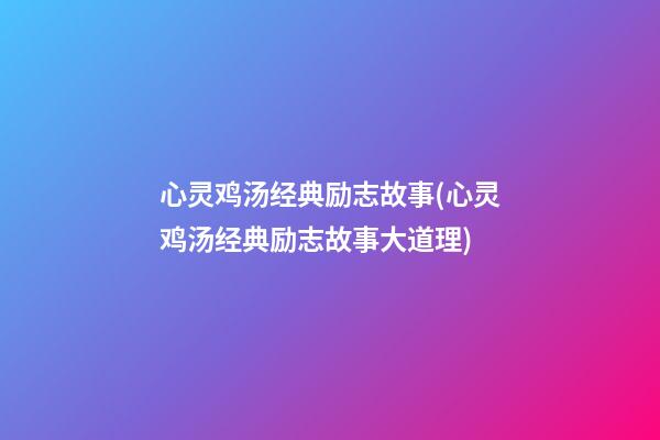 心灵鸡汤经典励志故事(心灵鸡汤经典励志故事大道理)