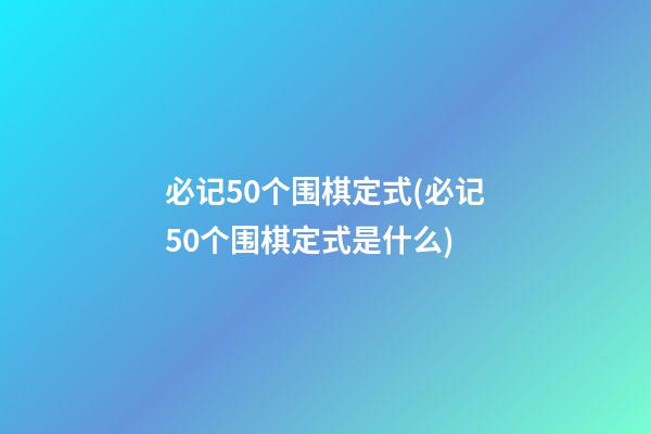 必记50个围棋定式(必记50个围棋定式是什么)