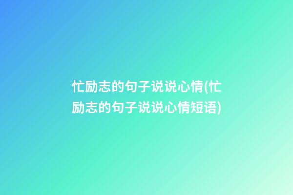 忙励志的句子说说心情(忙励志的句子说说心情短语)