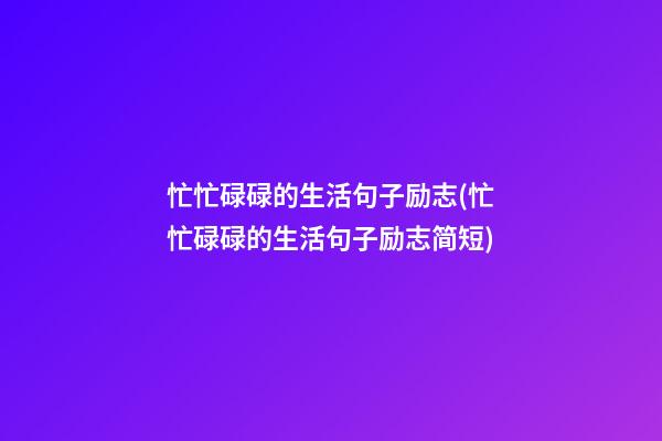 忙忙碌碌的生活句子励志(忙忙碌碌的生活句子励志简短)