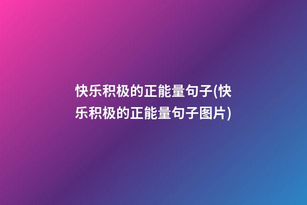 快乐积极的正能量句子(快乐积极的正能量句子图片)