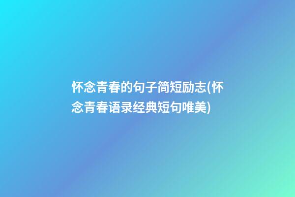 怀念青春的句子简短励志(怀念青春语录经典短句唯美)