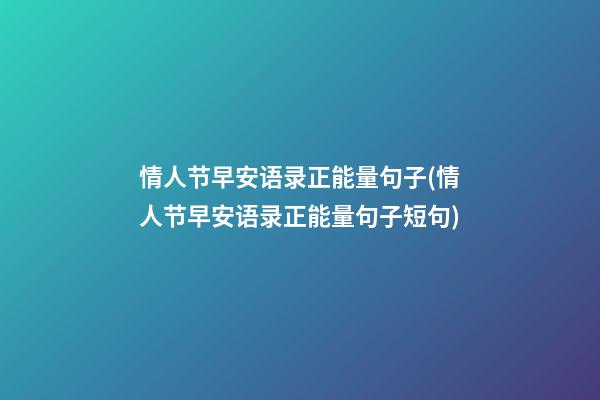 情人节早安语录正能量句子(情人节早安语录正能量句子短句)