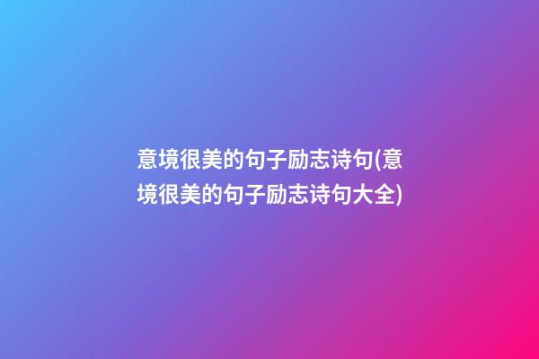 意境很美的句子励志诗句(意境很美的句子励志诗句大全)