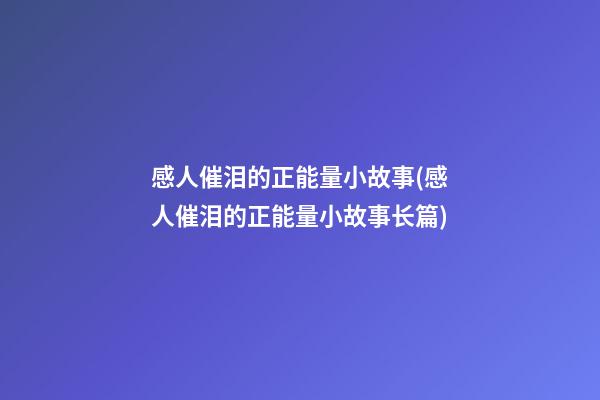 感人催泪的正能量小故事(感人催泪的正能量小故事长篇)