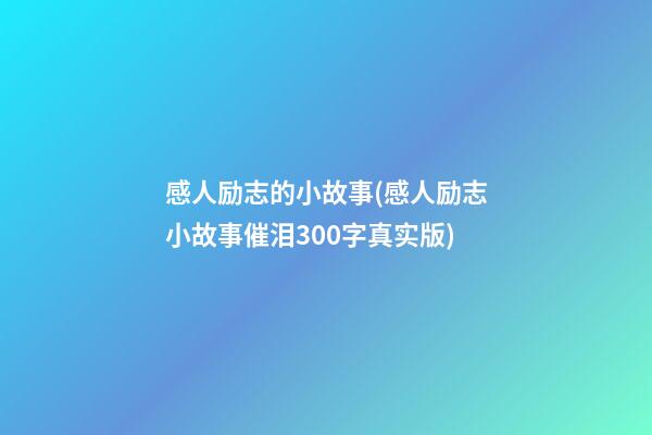 感人励志的小故事(感人励志小故事催泪300字真实版)