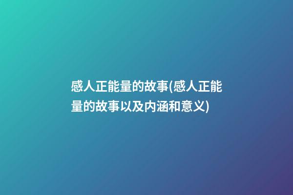 感人正能量的故事(感人正能量的故事以及内涵和意义)