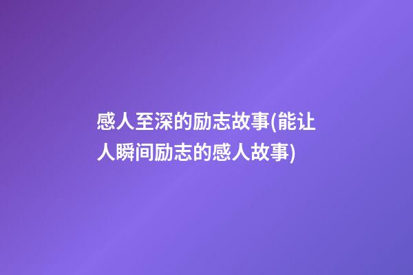 感人至深的励志故事(能让人瞬间励志的感人故事)