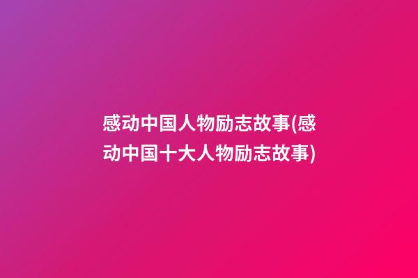 感动中国人物励志故事(感动中国十大人物励志故事)