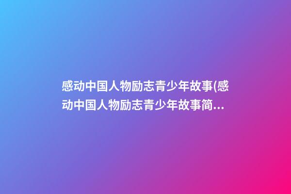 感动中国人物励志青少年故事(感动中国人物励志青少年故事简短视频)