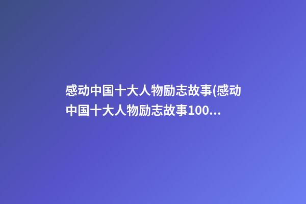 感动中国十大人物励志故事(感动中国十大人物励志故事100字)