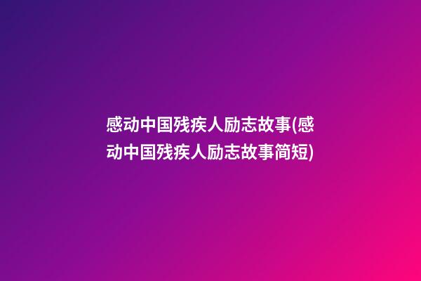 感动中国残疾人励志故事(感动中国残疾人励志故事简短)