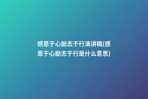 感恩于心励志于行演讲稿(感恩于心励志于行是什么意思)