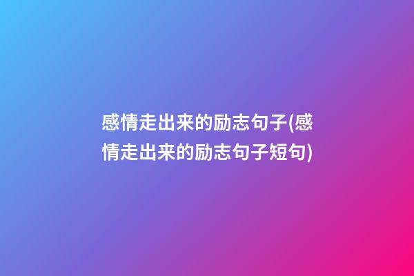 感情走出来的励志句子(感情走出来的励志句子短句)