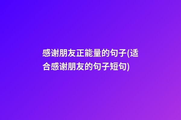 感谢朋友正能量的句子(适合感谢朋友的句子短句)