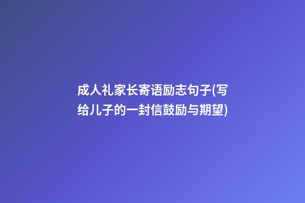 成人礼家长寄语励志句子(写给儿子的一封信鼓励与期望)