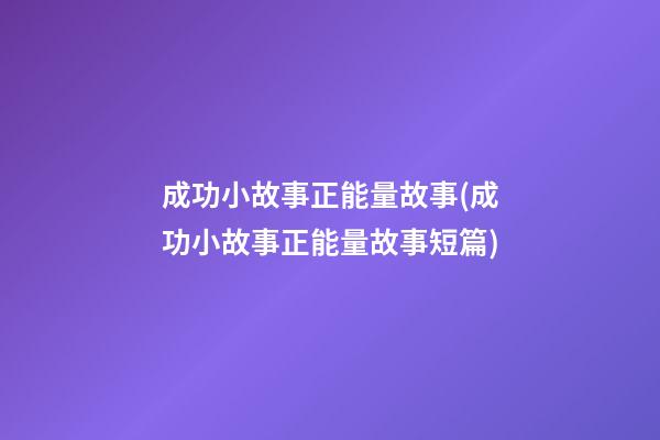 成功小故事正能量故事(成功小故事正能量故事短篇)