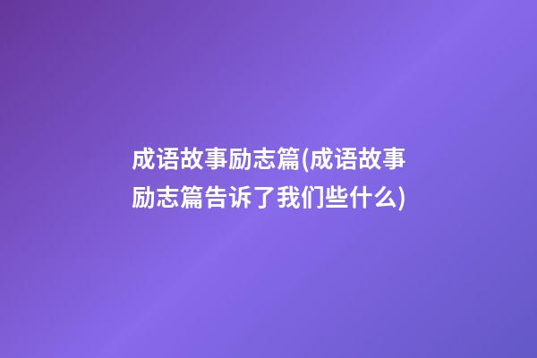 成语故事励志篇(成语故事励志篇告诉了我们些什么)