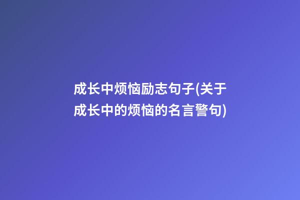 成长中烦恼励志句子(关于成长中的烦恼的名言警句)