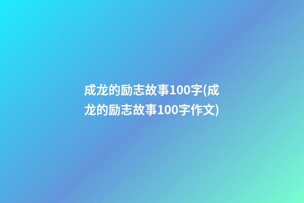 成龙的励志故事100字(成龙的励志故事100字作文)