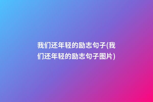 我们还年轻的励志句子(我们还年轻的励志句子图片)