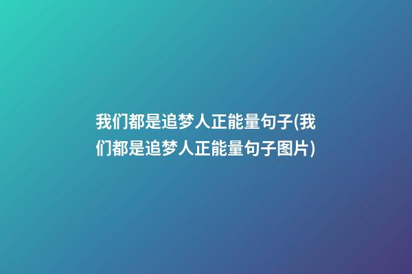 我们都是追梦人正能量句子(我们都是追梦人正能量句子图片)