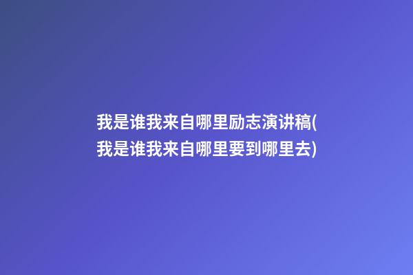 我是谁我来自哪里励志演讲稿(我是谁?我来自哪里?要到哪里去?)