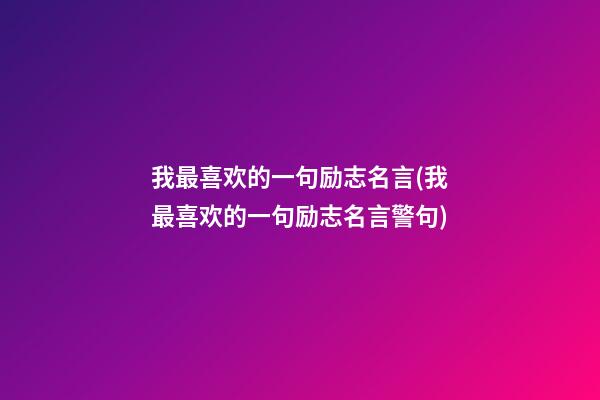 我最喜欢的一句励志名言(我最喜欢的一句励志名言警句)