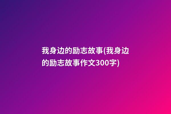 我身边的励志故事(我身边的励志故事作文300字)