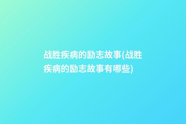 战胜疾病的励志故事(战胜疾病的励志故事有哪些)