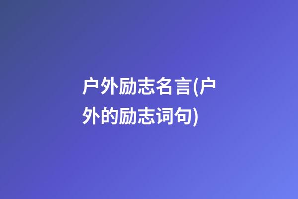 户外励志名言(户外的励志词句)