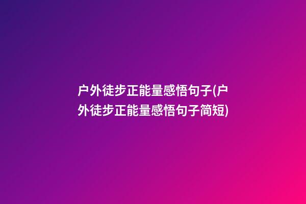 户外徒步正能量感悟句子(户外徒步正能量感悟句子简短)