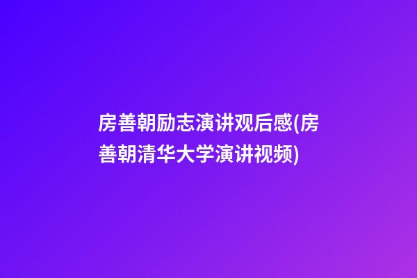 房善朝励志演讲观后感(房善朝清华大学演讲视频)