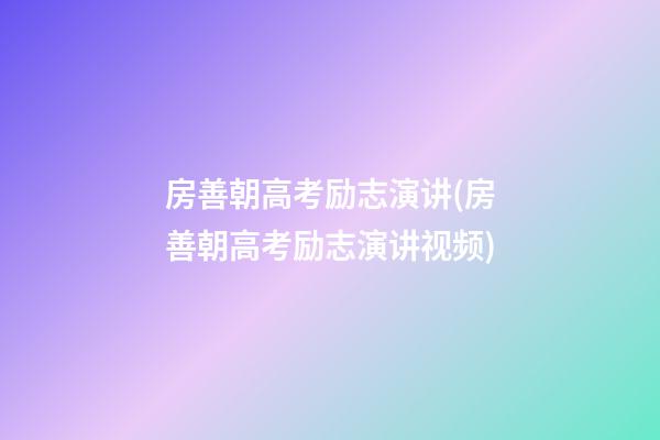 房善朝高考励志演讲(房善朝高考励志演讲视频)