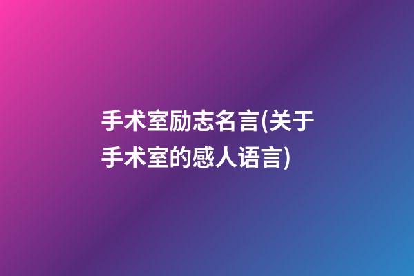 手术室励志名言(关于手术室的感人语言)