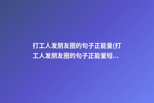 打工人发朋友圈的句子正能量(打工人发朋友圈的句子正能量短句)