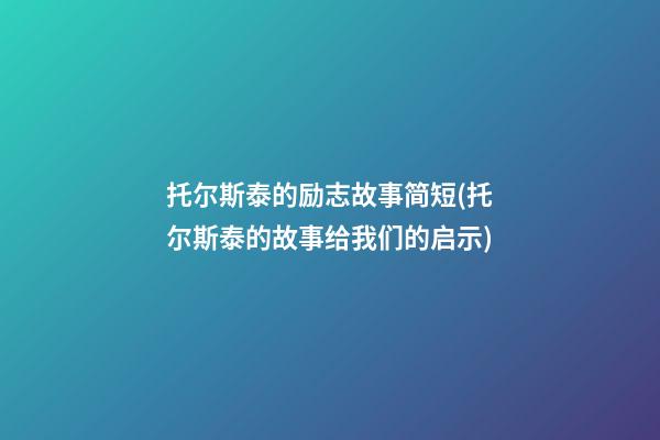 托尔斯泰的励志故事简短(托尔斯泰的故事给我们的启示)