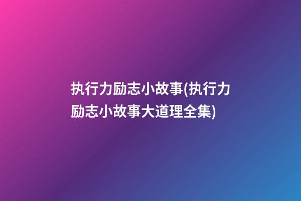 执行力励志小故事(执行力励志小故事大道理全集)