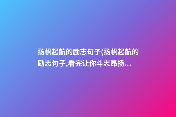 扬帆起航的励志句子(扬帆起航的励志句子,看完让你斗志昂扬)