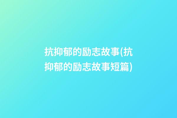 抗抑郁的励志故事(抗抑郁的励志故事短篇)