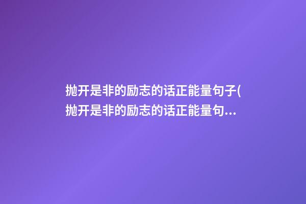 抛开是非的励志的话正能量句子(抛开是非的励志的话正能量句子简短)