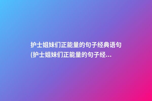 护士姐妹们正能量的句子经典语句(护士姐妹们正能量的句子经典语句图片)