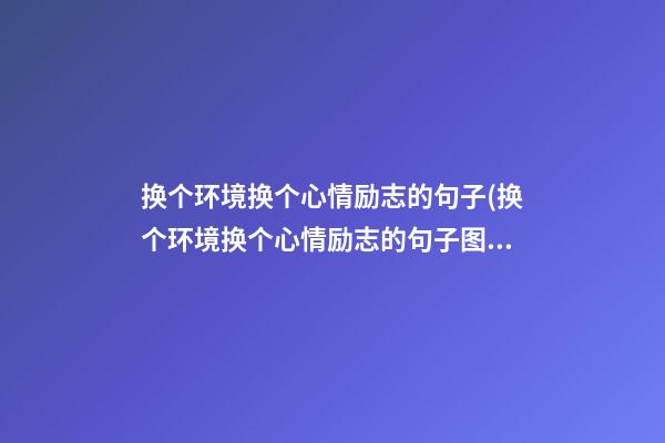 换个环境换个心情励志的句子(换个环境换个心情励志的句子图片)