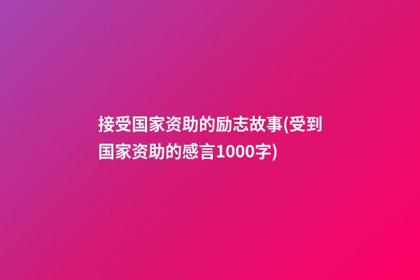 接受国家资助的励志故事(受到国家资助的感言1000字)