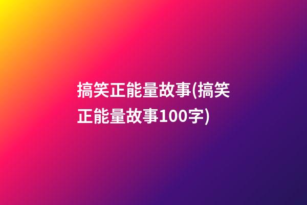 搞笑正能量故事(搞笑正能量故事100字)