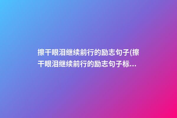 擦干眼泪继续前行的励志句子(擦干眼泪继续前行的励志句子标题)