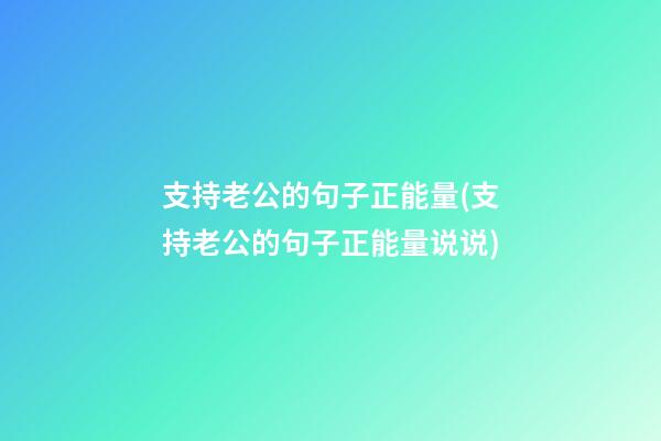 支持老公的句子正能量(支持老公的句子正能量说说)